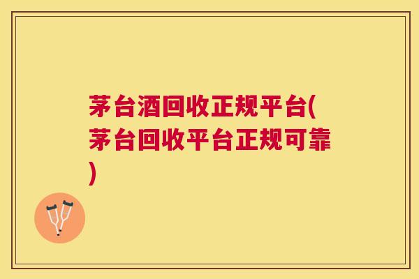 茅台酒回收正规平台(茅台回收平台正规可靠)