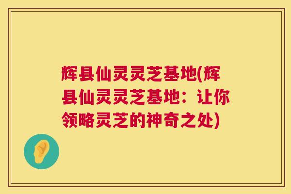 辉县仙灵灵芝基地(辉县仙灵灵芝基地：让你领略灵芝的神奇之处)