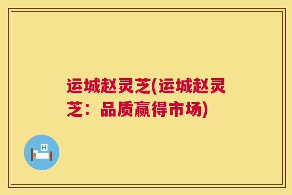 运城赵灵芝(运城赵灵芝:品质赢得市场) 运城赵灵芝(运城赵灵芝:品质赢得市场)