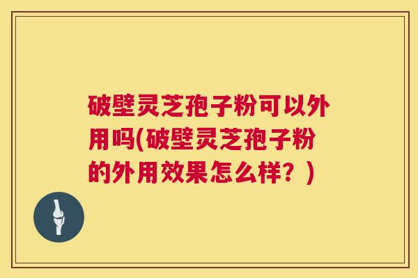 破壁灵芝孢子粉可以外用吗(破壁灵芝孢子粉的外用效果怎么样？)