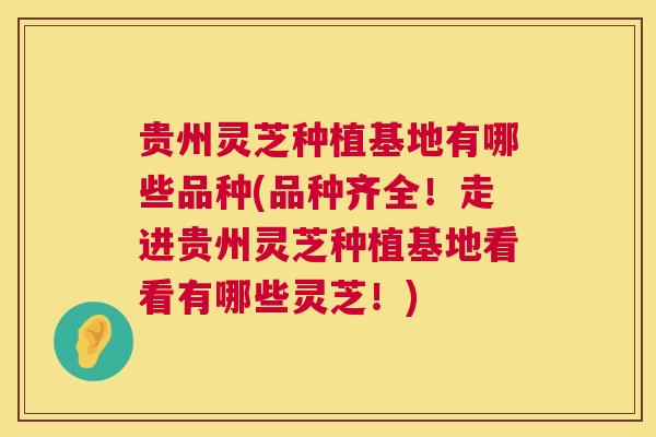 贵州灵芝种植基地有哪些品种(品种齐全！走进贵州灵芝种植基地看看有哪些灵芝！)