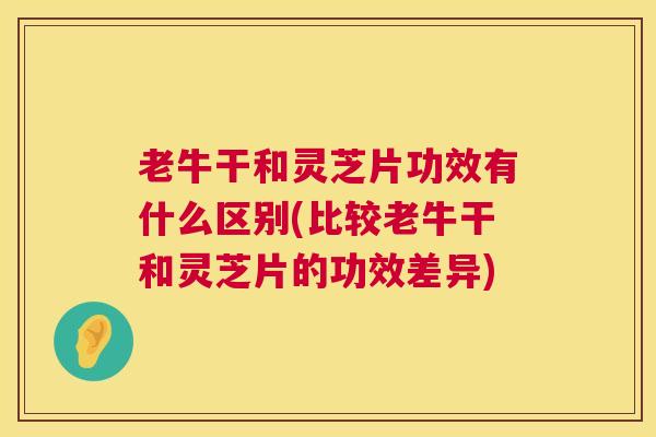 老牛干和灵芝片功效有什么区别(比较老牛干和灵芝片的功效差异)