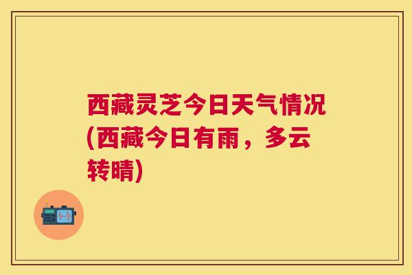 西藏灵芝今日天气情况(西藏今日有雨，多云转晴)