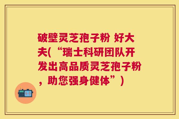 破壁灵芝孢子粉 好大夫(“瑞士科研团队开发出高品质灵芝孢子粉,助您强身健体”) 破壁灵芝孢子粉 好大夫(“瑞士科研团队开发出高品质灵芝孢子粉,助您强身健体”)