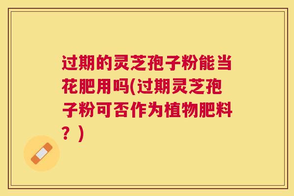 过期的灵芝孢子粉能当花肥用吗(过期灵芝孢子粉可否作为植物肥料?) 过期的灵芝孢子粉能当花肥用吗(过期灵芝孢子粉可否作为植物肥料?)