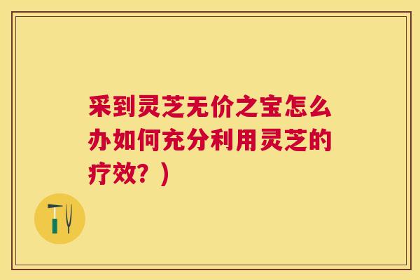 采到灵芝无价之宝怎么办如何充分利用灵芝的疗效?) 采到灵芝无价之宝怎么办如何充分利用灵芝的疗效?)