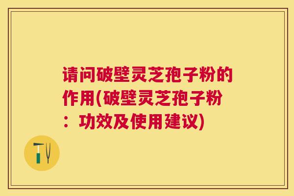 请问破壁灵芝孢子粉的作用(破壁灵芝孢子粉：功效及使用建议)
