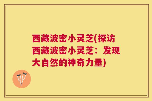 西藏波密小灵芝(探访西藏波密小灵芝:发现大自然的神奇力量) 西藏波密小灵芝(探访西藏波密小灵芝:发现大自然的神奇力量)