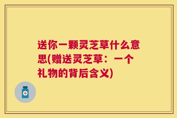 送你一颗灵芝草什么意思(赠送灵芝草:一个礼物的背后含义) 送你一颗灵芝草什么意思(赠送灵芝草:一个礼物的背后含义)