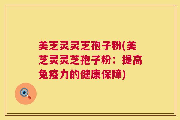 美芝灵灵芝孢子粉(美芝灵灵芝孢子粉:提高免疫力的健康保障) 美芝灵灵芝孢子粉(美芝灵灵芝孢子粉:提高免疫力的健康保障)