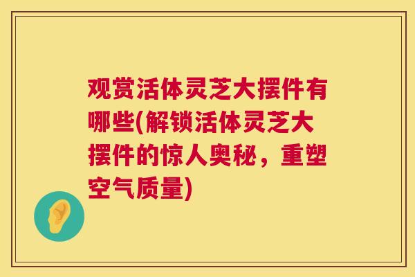 观赏活体灵芝大摆件有哪些(解锁活体灵芝大摆件的惊人奥秘,重塑空气质量) 观赏活体灵芝大摆件有哪些(解锁活体灵芝大摆件的惊人奥秘,重塑空气质量)