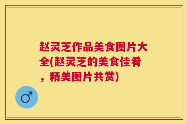 赵灵芝作品美食图片大全(赵灵芝的美食佳肴，精美图片共赏)