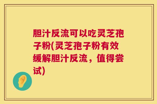 胆汁反流可以吃灵芝孢子粉(灵芝孢子粉有效缓解胆汁反流，值得尝试)