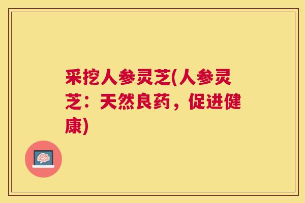 采挖人参灵芝(人参灵芝：天然良药，促进健康)