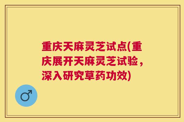 重庆天麻灵芝试点(重庆展开天麻灵芝试验,深入研究草药功效) 重庆天麻灵芝试点(重庆展开天麻灵芝试验,深入研究草药功效)