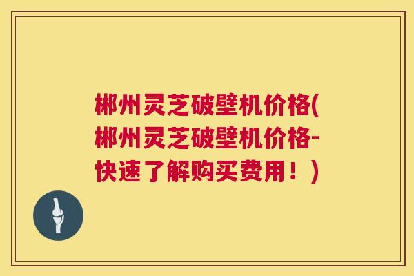 郴州灵芝破壁机价格(郴州灵芝破壁机价格-快速了解购买费用!) 郴州灵芝破壁机价格(郴州灵芝破壁机价格-快速了解购买费用!)