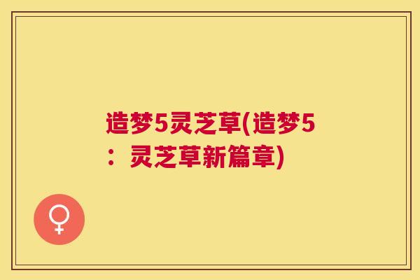 造梦5灵芝草(造梦5:灵芝草新篇章) 造梦5灵芝草(造梦5:灵芝草新篇章)