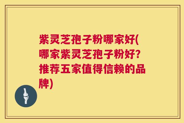紫灵芝孢子粉哪家好(哪家紫灵芝孢子粉好?推荐五家值得信赖的品牌) 紫灵芝孢子粉哪家好(哪家紫灵芝孢子粉好?推荐五家值得信赖的品牌)