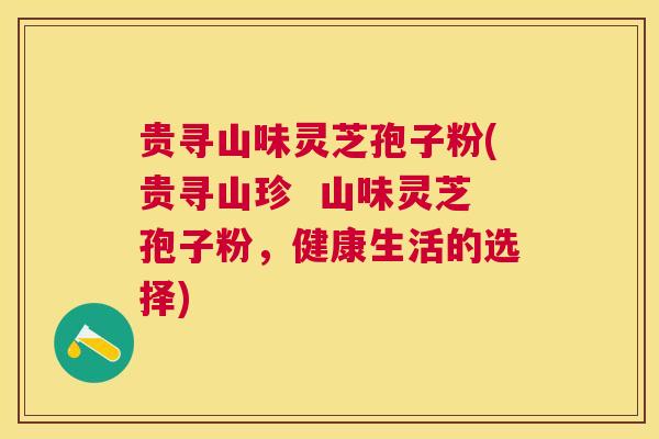 贵寻山味灵芝孢子粉(贵寻山珍 山味灵芝孢子粉,健康生活的选择) 贵寻山味灵芝孢子粉(贵寻山珍 山味灵芝孢子粉,健康生活的选择)