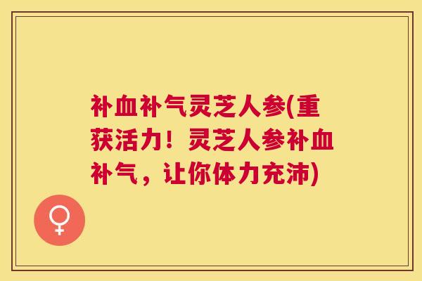 补灵芝人参(重获活力!灵芝人参补,让你体力充沛) 补灵芝人参(重获活力!灵芝人参补,让你体力充沛)