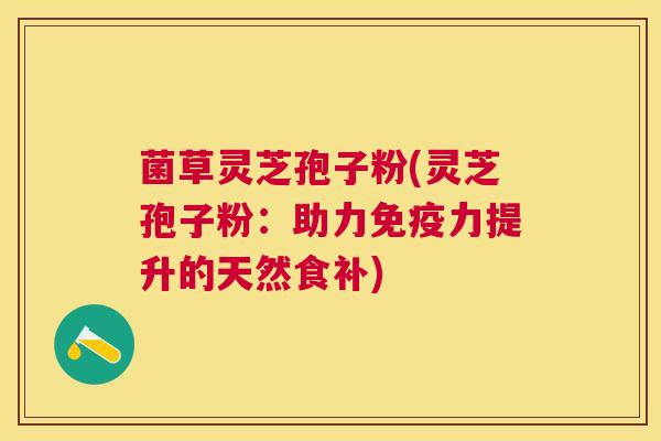 菌草灵芝孢子粉(灵芝孢子粉：助力免疫力提升的天然食补)