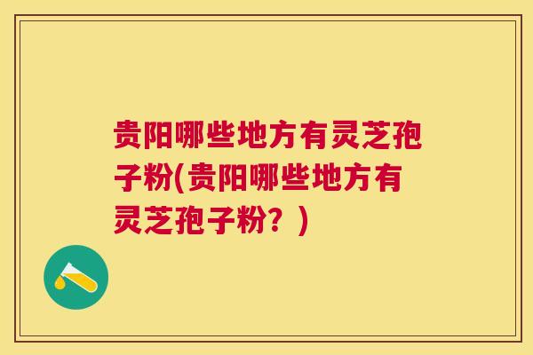 贵阳哪些地方有灵芝孢子粉(贵阳哪些地方有灵芝孢子粉？)