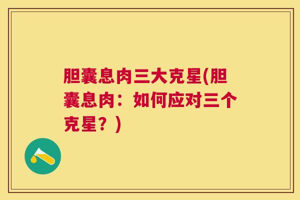 胆囊息肉三大克星(胆囊息肉:如何应对三个克星?) 胆囊息肉三大克星(胆囊息肉:如何应对三个克星?)