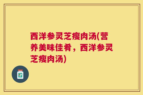 西洋参灵芝瘦肉汤(营养美味佳肴，西洋参灵芝瘦肉汤)