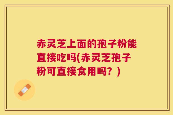 赤灵芝上面的孢子粉能直接吃吗(赤灵芝孢子粉可直接食用吗？)