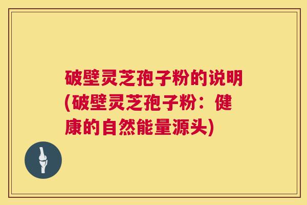 破壁灵芝孢子粉的说明(破壁灵芝孢子粉：健康的自然能量源头)