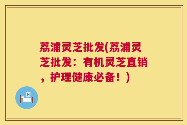 荔浦灵芝批发(荔浦灵芝批发:有机灵芝直销,护理健康必备!) 荔浦灵芝批发(荔浦灵芝批发:有机灵芝直销,护理健康必备!)