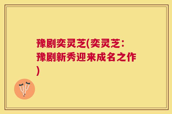 豫剧奕灵芝(奕灵芝:豫剧新秀迎来成名之作) 豫剧奕灵芝(奕灵芝:豫剧新秀迎来成名之作)