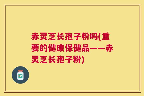 赤灵芝长孢子粉吗(重要的健康保健品——赤灵芝长孢子粉) 赤灵芝长孢子粉吗(重要的健康保健品——赤灵芝长孢子粉)
