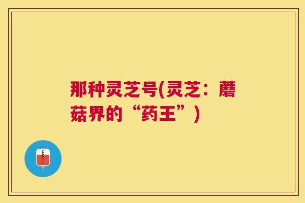 那种灵芝号(灵芝：蘑菇界的“药王”)