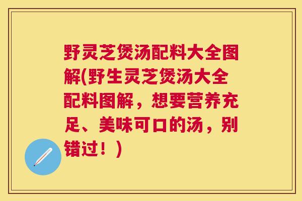 野灵芝煲汤配料大全图解(野生灵芝煲汤大全配料图解,想要营养充足、美味可口的汤,别错过!) 野灵芝煲汤配料大全图解(野生灵芝煲汤大全配料图解,想要营养充足、美味可口的汤,别错过!)