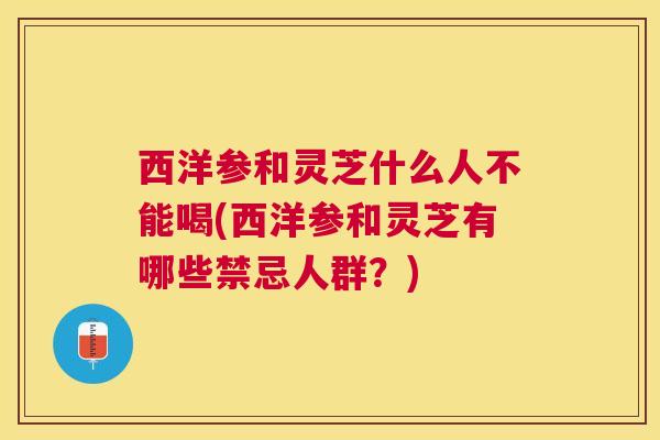 西洋参和灵芝什么人不能喝(西洋参和灵芝有哪些禁忌人群？)