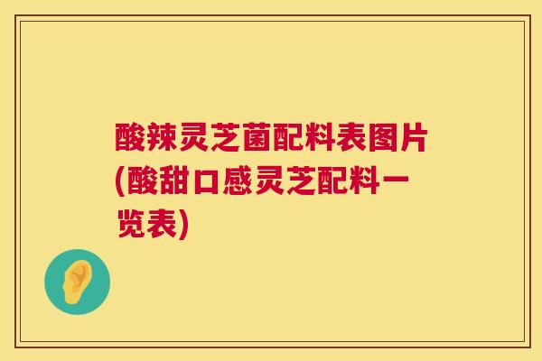 酸辣灵芝菌配料表图片(酸甜口感灵芝配料一览表) 酸辣灵芝菌配料表图片(酸甜口感灵芝配料一览表)