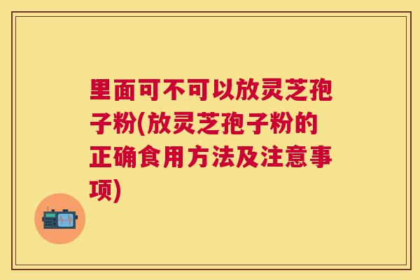 里面可不可以放灵芝孢子粉(放灵芝孢子粉的正确食用方法及注意事项)