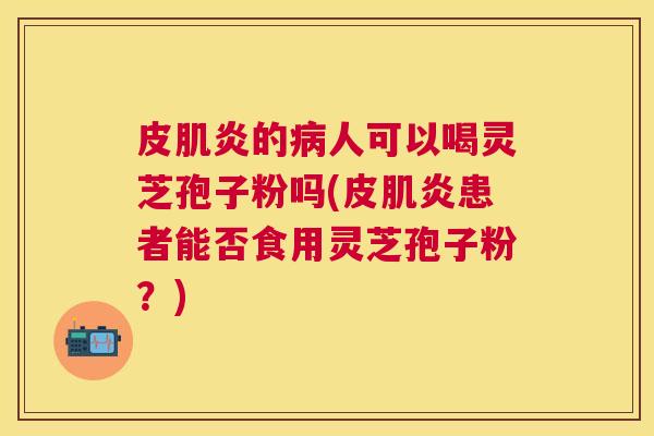 皮肌炎的人可以喝灵芝孢子粉吗(皮肌炎患者能否食用灵芝孢子粉？)