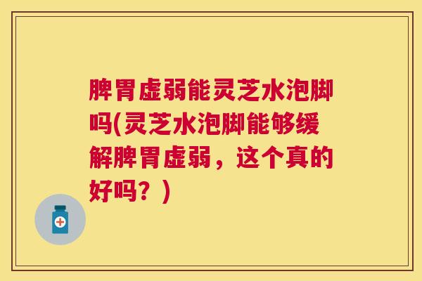 脾胃虚弱能灵芝水泡脚吗(灵芝水泡脚能够缓解脾胃虚弱，这个真的好吗？)