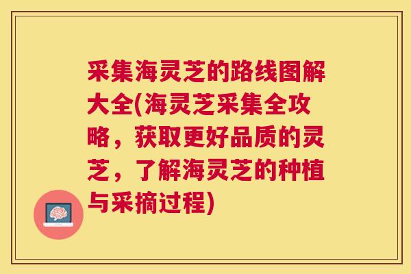 采集海灵芝的路线图解大全(海灵芝采集全攻略,获取更好品质的灵芝,了解海灵芝的种植与采摘过程) 采集海灵芝的路线图解大全(海灵芝采集全攻略,获取更好品质的灵芝,了解海灵芝的种植与采摘过程)