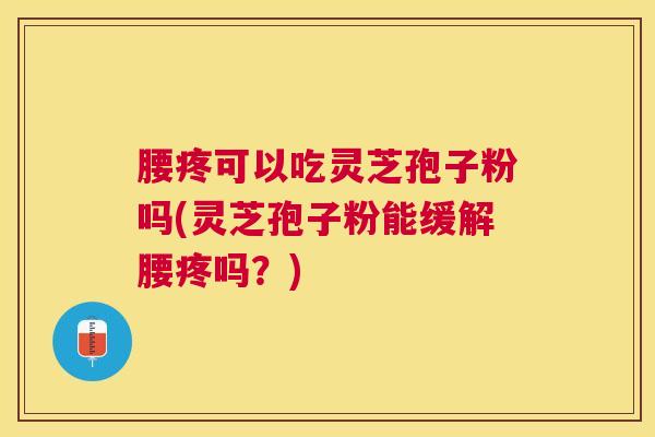 腰疼可以吃灵芝孢子粉吗(灵芝孢子粉能缓解腰疼吗?) 腰疼可以吃灵芝孢子粉吗(灵芝孢子粉能缓解腰疼吗?)