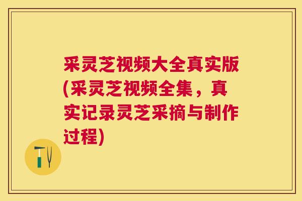采灵芝视频大全真实版(采灵芝视频全集,真实记录灵芝采摘与制作过程) 采灵芝视频大全真实版(采灵芝视频全集,真实记录灵芝采摘与制作过程)