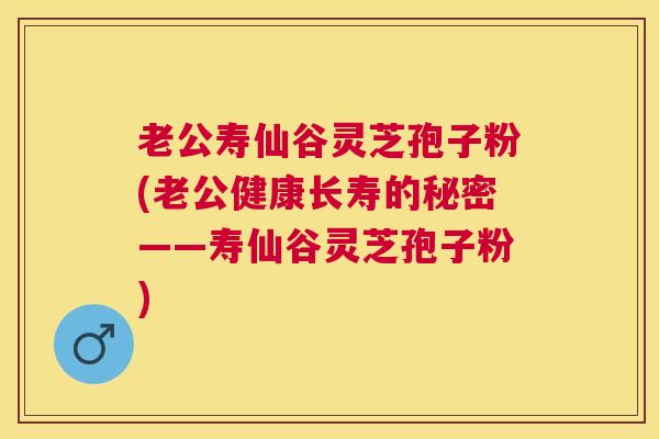 老公寿仙谷灵芝孢子粉(老公健康长寿的秘密——寿仙谷灵芝孢子粉)