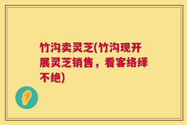 竹沟卖灵芝(竹沟现开展灵芝销售,看客络绎不绝) 竹沟卖灵芝(竹沟现开展灵芝销售,看客络绎不绝)