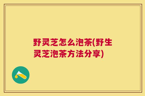 野灵芝怎么泡茶(野生灵芝泡茶方法分享) 野灵芝怎么泡茶(野生灵芝泡茶方法分享)