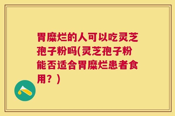 胃糜烂的人可以吃灵芝孢子粉吗(灵芝孢子粉能否适合胃糜烂患者食用?) 胃糜烂的人可以吃灵芝孢子粉吗(灵芝孢子粉能否适合胃糜烂患者食用?)