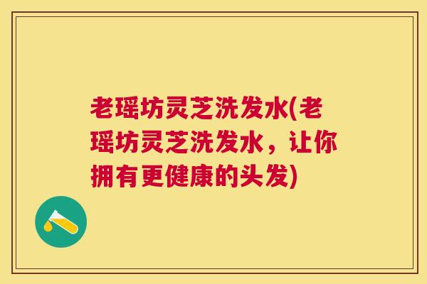 老瑶坊灵芝洗发水(老瑶坊灵芝洗发水,让你拥有更健康的头发) 老瑶坊灵芝洗发水(老瑶坊灵芝洗发水,让你拥有更健康的头发)