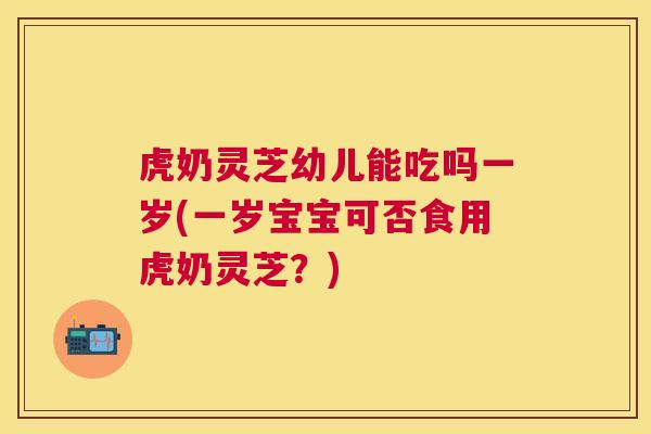 虎奶灵芝幼儿能吃吗一岁(一岁宝宝可否食用虎奶灵芝?) 虎奶灵芝幼儿能吃吗一岁(一岁宝宝可否食用虎奶灵芝?)