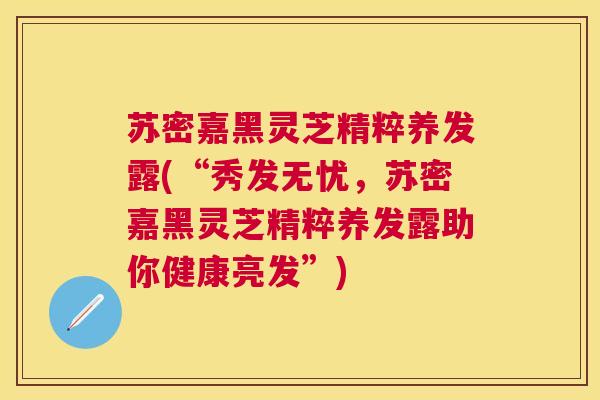 苏密嘉黑灵芝精粹养发露(“秀发无忧,苏密嘉黑灵芝精粹养发露助你健康亮发”) 苏密嘉黑灵芝精粹养发露(“秀发无忧,苏密嘉黑灵芝精粹养发露助你健康亮发”)